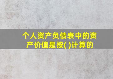 个人资产负债表中的资产价值是按( )计算的